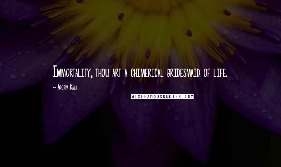 Aporva Kala Quotes: Immortality, thou art a chimerical bridesmaid of life.