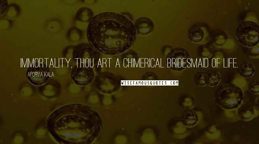 Aporva Kala Quotes: Immortality, thou art a chimerical bridesmaid of life.