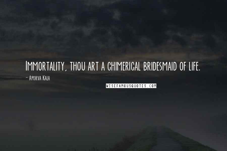 Aporva Kala Quotes: Immortality, thou art a chimerical bridesmaid of life.