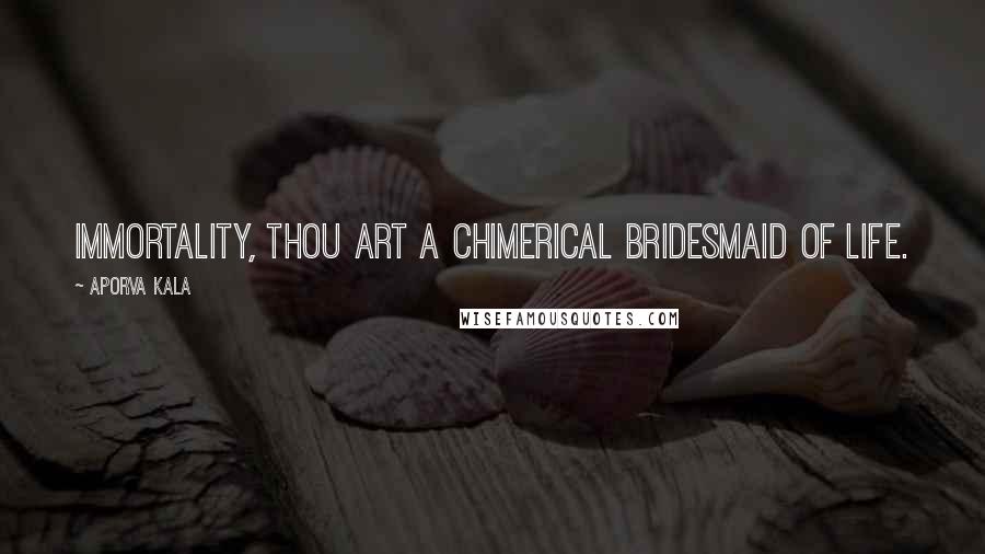 Aporva Kala Quotes: Immortality, thou art a chimerical bridesmaid of life.