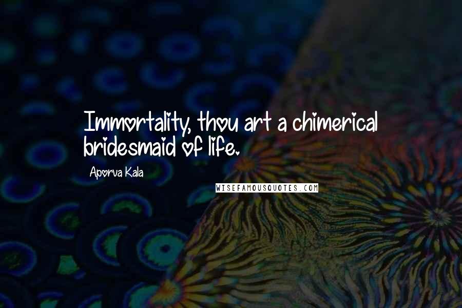 Aporva Kala Quotes: Immortality, thou art a chimerical bridesmaid of life.