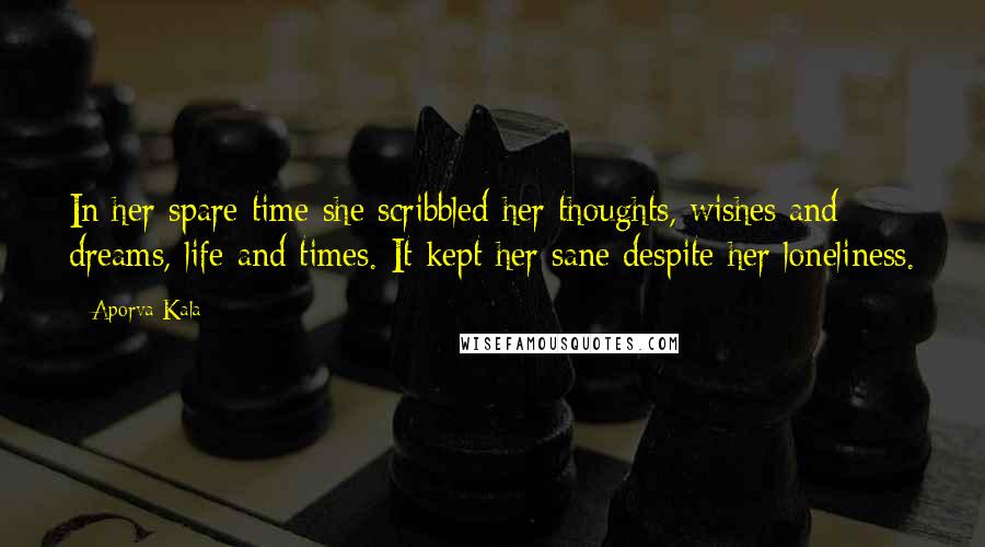 Aporva Kala Quotes: In her spare time she scribbled her thoughts, wishes and dreams, life and times. It kept her sane despite her loneliness.