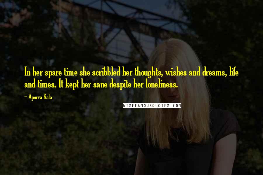 Aporva Kala Quotes: In her spare time she scribbled her thoughts, wishes and dreams, life and times. It kept her sane despite her loneliness.