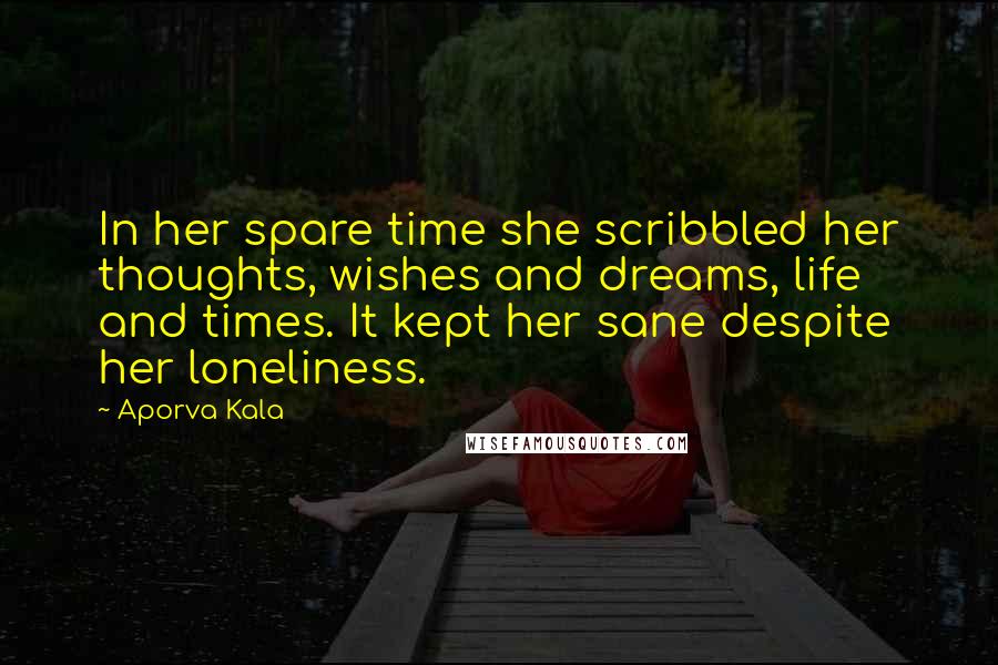 Aporva Kala Quotes: In her spare time she scribbled her thoughts, wishes and dreams, life and times. It kept her sane despite her loneliness.