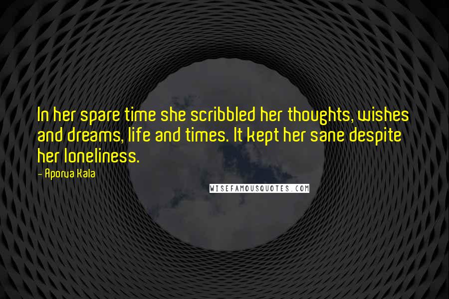 Aporva Kala Quotes: In her spare time she scribbled her thoughts, wishes and dreams, life and times. It kept her sane despite her loneliness.