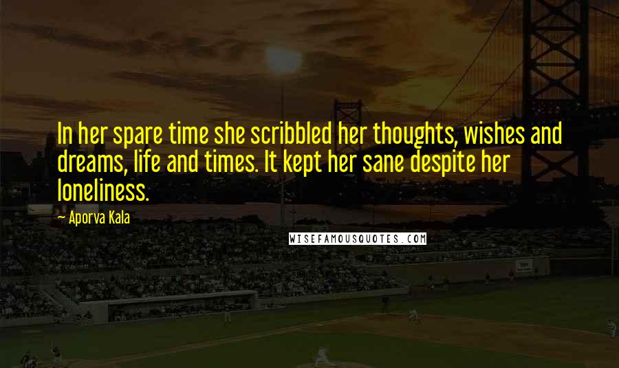 Aporva Kala Quotes: In her spare time she scribbled her thoughts, wishes and dreams, life and times. It kept her sane despite her loneliness.