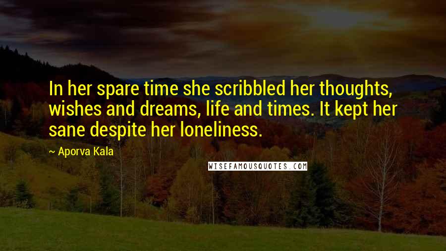 Aporva Kala Quotes: In her spare time she scribbled her thoughts, wishes and dreams, life and times. It kept her sane despite her loneliness.