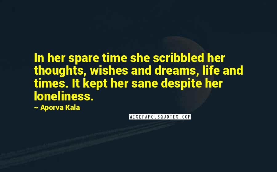 Aporva Kala Quotes: In her spare time she scribbled her thoughts, wishes and dreams, life and times. It kept her sane despite her loneliness.