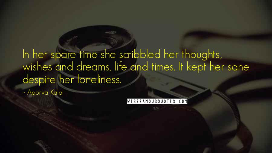 Aporva Kala Quotes: In her spare time she scribbled her thoughts, wishes and dreams, life and times. It kept her sane despite her loneliness.