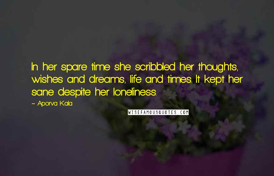 Aporva Kala Quotes: In her spare time she scribbled her thoughts, wishes and dreams, life and times. It kept her sane despite her loneliness.