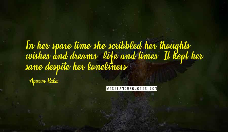 Aporva Kala Quotes: In her spare time she scribbled her thoughts, wishes and dreams, life and times. It kept her sane despite her loneliness.