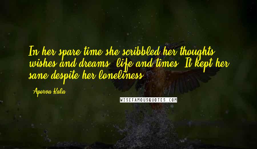 Aporva Kala Quotes: In her spare time she scribbled her thoughts, wishes and dreams, life and times. It kept her sane despite her loneliness.