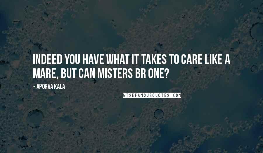 Aporva Kala Quotes: Indeed you have what it takes to care like a mare, but can misters br one?