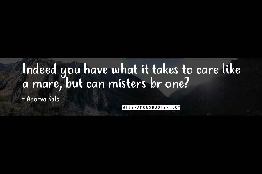 Aporva Kala Quotes: Indeed you have what it takes to care like a mare, but can misters br one?