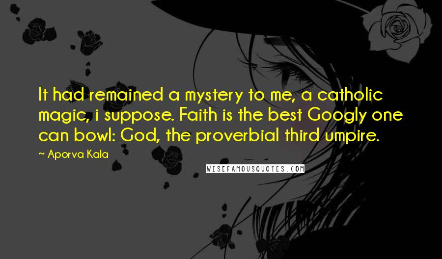 Aporva Kala Quotes: It had remained a mystery to me, a catholic magic, i suppose. Faith is the best Googly one can bowl: God, the proverbial third umpire.