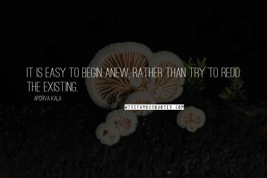 Aporva Kala Quotes: It is easy to begin anew, rather than try to redo the existing.