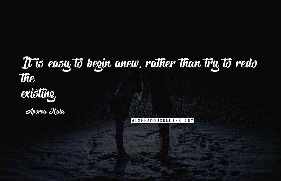Aporva Kala Quotes: It is easy to begin anew, rather than try to redo the existing.