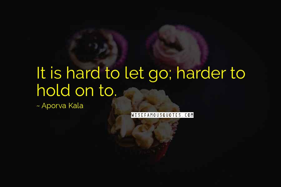 Aporva Kala Quotes: It is hard to let go; harder to hold on to.