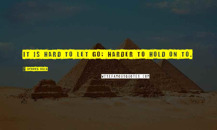 Aporva Kala Quotes: It is hard to let go; harder to hold on to.