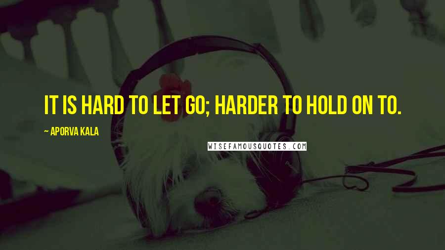 Aporva Kala Quotes: It is hard to let go; harder to hold on to.