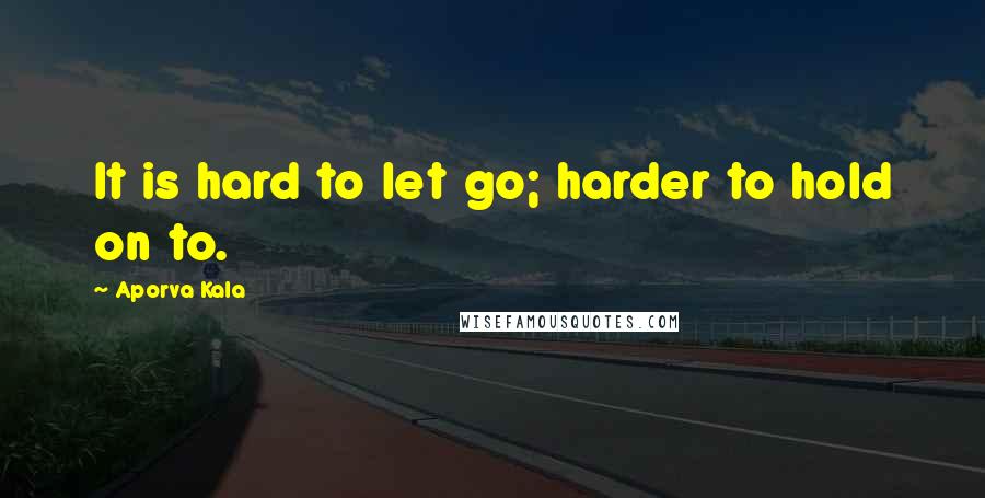 Aporva Kala Quotes: It is hard to let go; harder to hold on to.