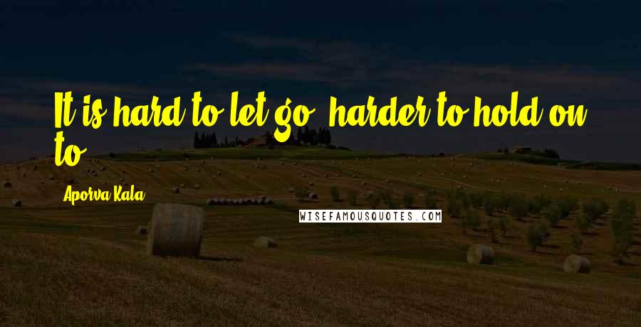 Aporva Kala Quotes: It is hard to let go; harder to hold on to.