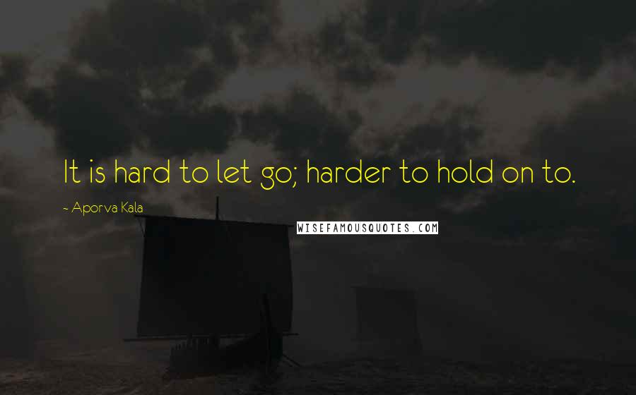 Aporva Kala Quotes: It is hard to let go; harder to hold on to.