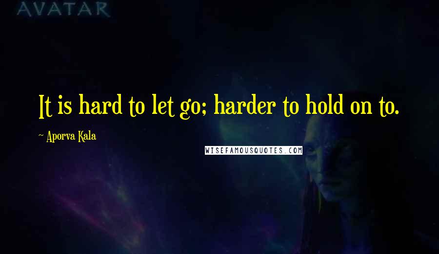 Aporva Kala Quotes: It is hard to let go; harder to hold on to.