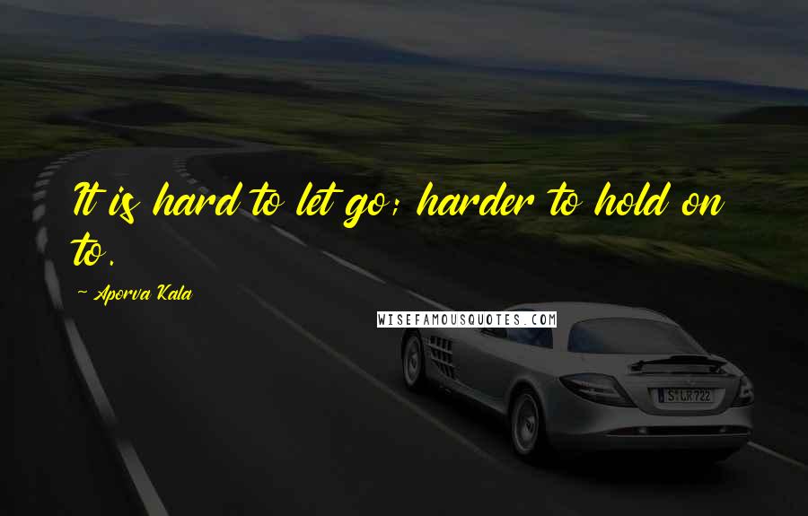 Aporva Kala Quotes: It is hard to let go; harder to hold on to.