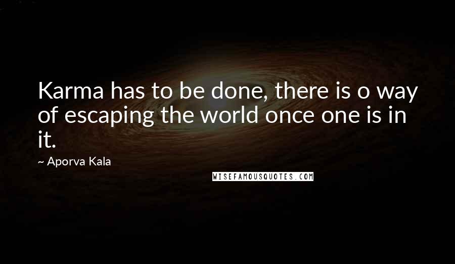 Aporva Kala Quotes: Karma has to be done, there is o way of escaping the world once one is in it.