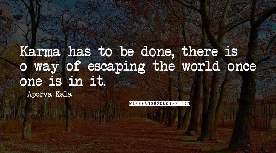 Aporva Kala Quotes: Karma has to be done, there is o way of escaping the world once one is in it.