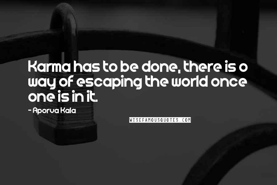 Aporva Kala Quotes: Karma has to be done, there is o way of escaping the world once one is in it.