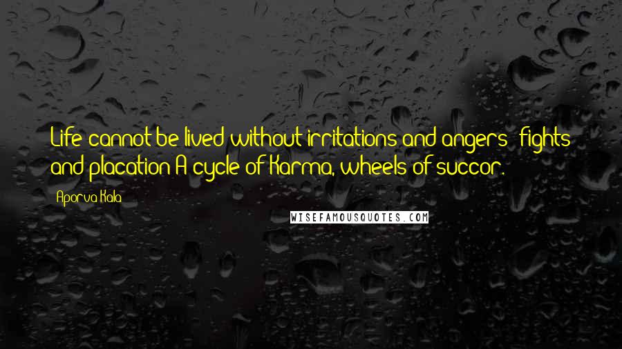 Aporva Kala Quotes: Life cannot be lived without irritations and angers; fights and placation-A cycle of Karma, wheels of succor.