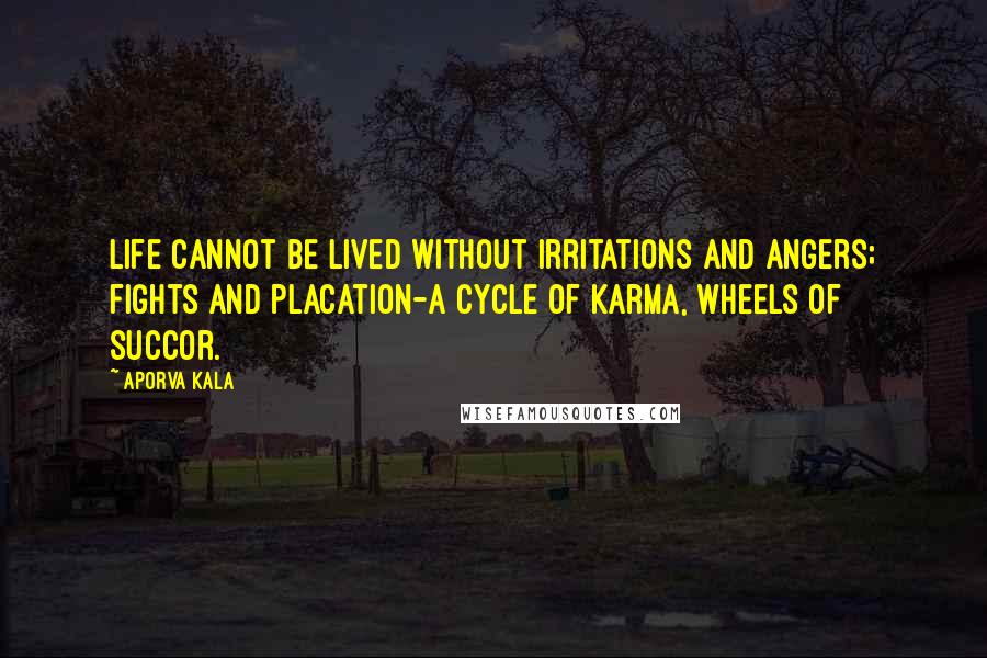 Aporva Kala Quotes: Life cannot be lived without irritations and angers; fights and placation-A cycle of Karma, wheels of succor.