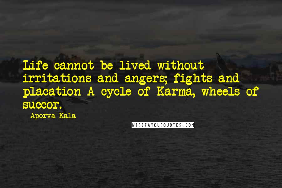 Aporva Kala Quotes: Life cannot be lived without irritations and angers; fights and placation-A cycle of Karma, wheels of succor.