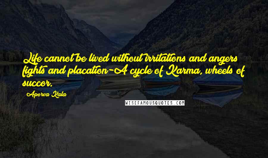 Aporva Kala Quotes: Life cannot be lived without irritations and angers; fights and placation-A cycle of Karma, wheels of succor.