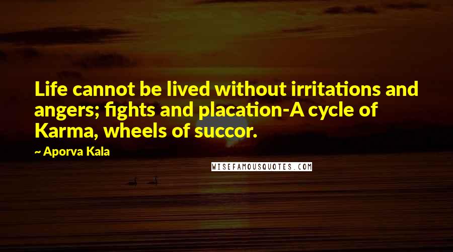 Aporva Kala Quotes: Life cannot be lived without irritations and angers; fights and placation-A cycle of Karma, wheels of succor.