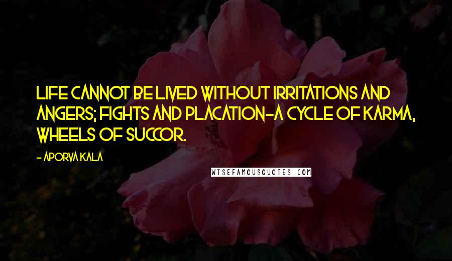 Aporva Kala Quotes: Life cannot be lived without irritations and angers; fights and placation-A cycle of Karma, wheels of succor.