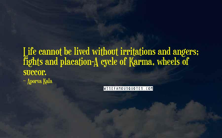 Aporva Kala Quotes: Life cannot be lived without irritations and angers; fights and placation-A cycle of Karma, wheels of succor.