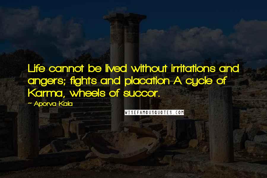 Aporva Kala Quotes: Life cannot be lived without irritations and angers; fights and placation-A cycle of Karma, wheels of succor.