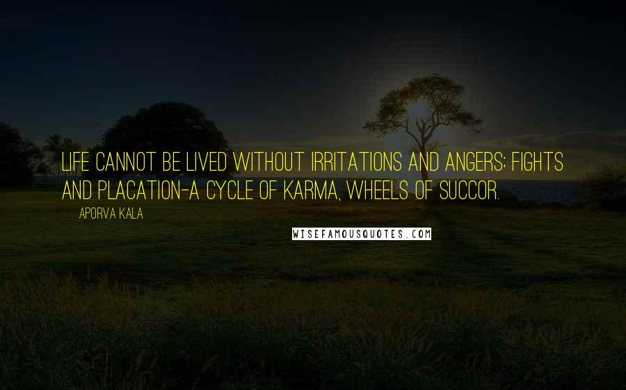 Aporva Kala Quotes: Life cannot be lived without irritations and angers; fights and placation-A cycle of Karma, wheels of succor.