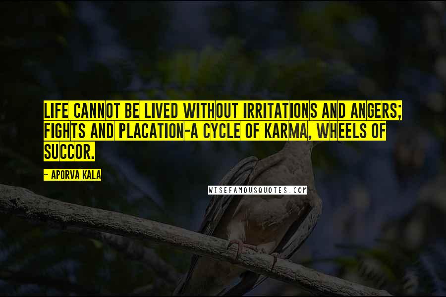 Aporva Kala Quotes: Life cannot be lived without irritations and angers; fights and placation-A cycle of Karma, wheels of succor.