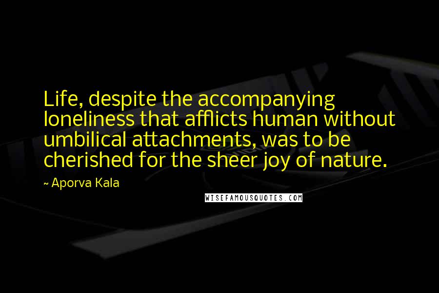 Aporva Kala Quotes: Life, despite the accompanying loneliness that afflicts human without umbilical attachments, was to be cherished for the sheer joy of nature.