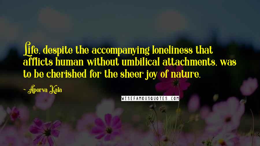 Aporva Kala Quotes: Life, despite the accompanying loneliness that afflicts human without umbilical attachments, was to be cherished for the sheer joy of nature.