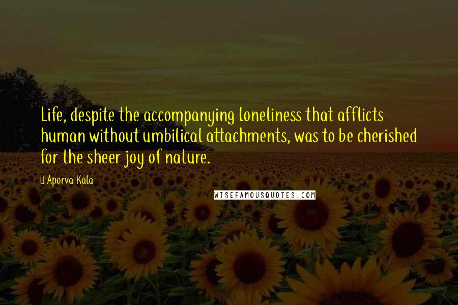 Aporva Kala Quotes: Life, despite the accompanying loneliness that afflicts human without umbilical attachments, was to be cherished for the sheer joy of nature.