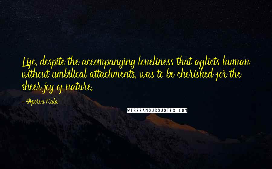 Aporva Kala Quotes: Life, despite the accompanying loneliness that afflicts human without umbilical attachments, was to be cherished for the sheer joy of nature.