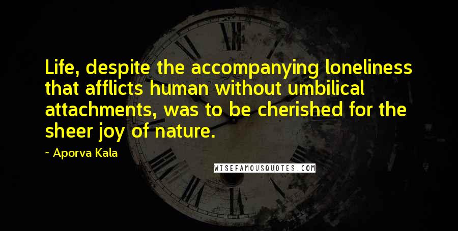 Aporva Kala Quotes: Life, despite the accompanying loneliness that afflicts human without umbilical attachments, was to be cherished for the sheer joy of nature.