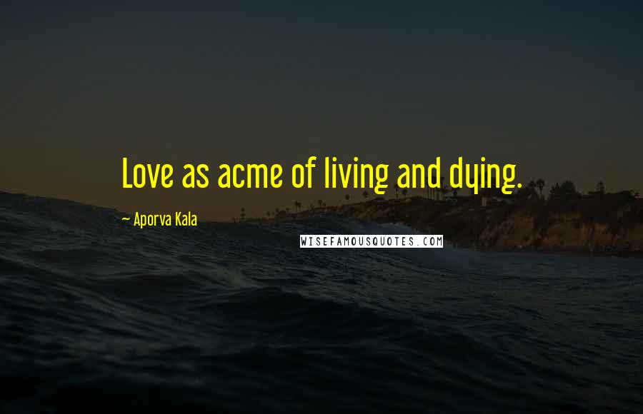 Aporva Kala Quotes: Love as acme of living and dying.