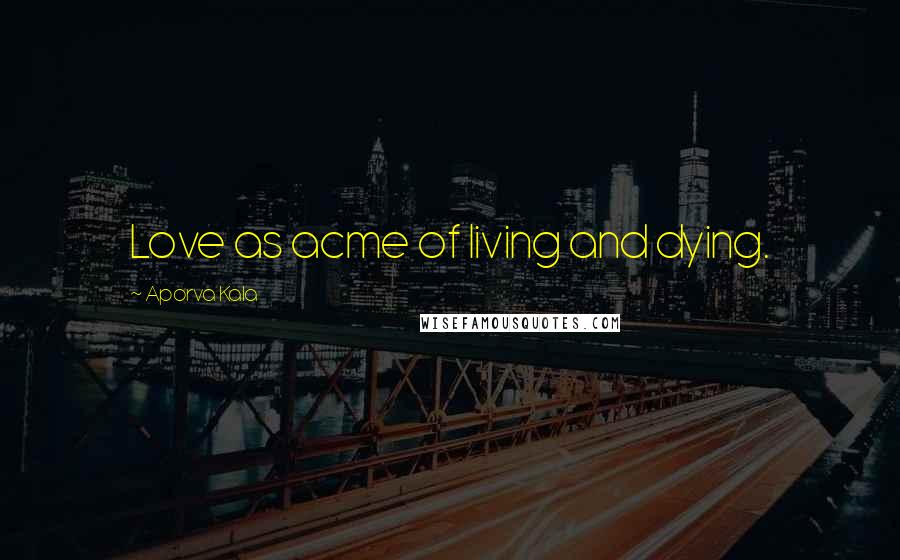 Aporva Kala Quotes: Love as acme of living and dying.