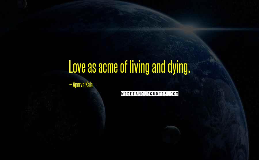 Aporva Kala Quotes: Love as acme of living and dying.